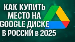 Как купить место на Google Диске в России в 2025