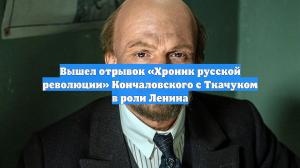 Вышел отрывок «Хроник русской революции» Кончаловского с Ткачуком в роли Ленина
