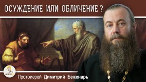 ОСУЖДЕНИЕ ИЛИ ОБЛИЧЕНИЕ ?  Протоиерей Димитрий Беженарь