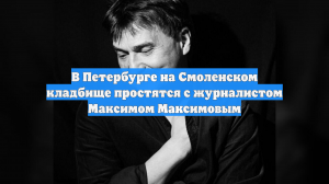 В Петербурге на Смоленском кладбище простятся с журналистом Максимом Максимовым