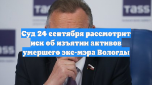 Суд 24 сентября рассмотрит иск об изъятии активов умершего экс-мэра Вологды