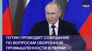 Путин проводит совещание по вопросам оборонной промышленности в Перми