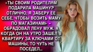 «ТЫ СВОИМ РОДИТЕЛЯМ ПОДАРИЛА МАШИНУ? ОТЛИЧНО, Я ЗАБЕРУ ЕЕ СЕБЕ, ЧТОБЫ ВОЗИТЬ МАМУ ПО МАГАЗИНАМ!»