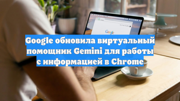 Google обновила виртуальный помощник Gemini для работы с информацией в Chrome