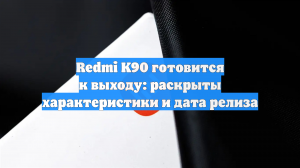 Redmi K90 готовится к выходу: раскрыты характеристики и дата релиза