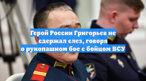 Герой России Григорьев не сдержал слез, говоря о рукопашном бое с бойцом ВСУ