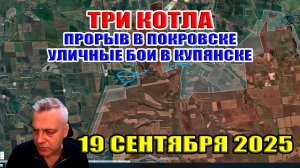Три котла... Прорыв в Покровске. Шандриголово. Великий Бурлук. Бои в Купянске. 19 сентября 2025