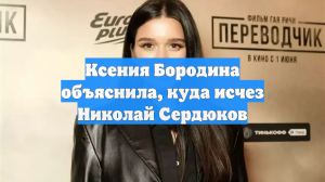 Ксения Бородина объяснила, куда исчез Николай Сердюков