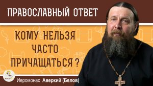 КОМУ НЕЛЬЗЯ ЧАСТО ПРИЧАЩАТЬСЯ ?  Иеромонах Аверкий (Белов)