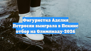Фигуристка Аделия Петросян выиграла в Пекине отбор на Олимпиаду-2026