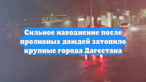 Сильное наводнение после проливных дождей затопило крупные города Дагестана