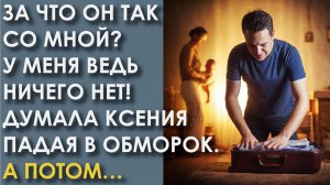 За что он так со мной? У меня ведь ничего нет! Думала Ксения, падая в обморок. А потом