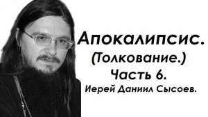 Толкование книги Апокалипсис. Часть 6. Иерей Даниил Сысоев.