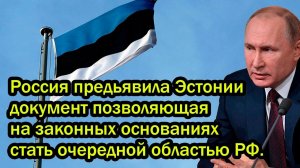 Россия предьявила Эстонии документ позволяющая на законных основаниях  стать очередной областью РФ.