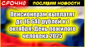 Пенсионерам выплатят до 16 640 рублей к 1 октября! День пожилого человека 2025 - КОМУ дадут деньги