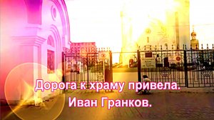 Дорога к храму привела. Иван Гранков. Песня Заставляющая Переосмыслить Многое.