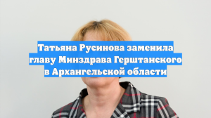 Татьяна Русинова заменила главу Минздрава Герштанского в Архангельской области
