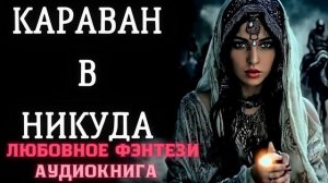 АУДИОКНИГА ЛЮБОВНОЕ ФЭНТЕЗИ: КАРАВАН В НИКУДА СЛУШАТЬ
