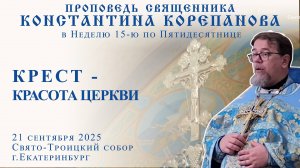 Крест - красота Церкви. Проповедь о. Константина Корепанова (21.09.2025)