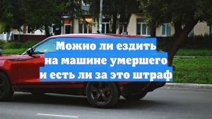Можно ли ездить на машине умершего и есть ли за это штраф