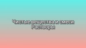 Чистые вещества и смеси. Растворы