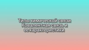 Виды химической связи. Ковалентная связь и ее характеристики