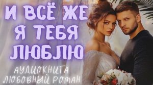И ВСЁ ЖЕ Я ЛЮБЛЮ ТЕБЯ: СЛУШАТЬ АУДИОКНИГА ЛЮБОВНЫЙ РОМАН