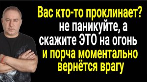Вас кто-то проклинает или Вам вредит? Скажите ЭТИ СЛОВА на огонь и порча моментально вернётся врагу