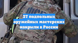 27 подпольных оружейных мастерских накрыли в России