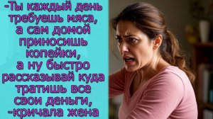 Ты требуешь мяса, а сам домой приносишь копейки,а ну быстро рассказывай куда тратишь все свои деньги