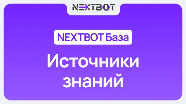Источники знаний в NEXTBOT: делаем ИИ-сотрудника умным | NEXTBOT БАЗА