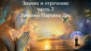 ЗНАНИЕ И ОТРЕЧЕНИЕ - ЧАСТЬ 3 Лакшми Нараяна Дас ВЕДЫ