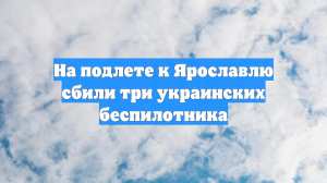 На подлете к Ярославлю сбили три украинских беспилотника