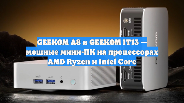 GEEKOM A8 и GEEKOM IT13 — мощные мини-ПК на процессорах AMD Ryzen и Intel Core
