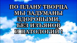 ПО ПЛАНУ ТВОРЦА МЫ ЗАДУМАНЫ ЗДОРОВЫМИ, БЕЗ ИЗЪЯНОВ И ПАТОЛОГИЙ! ДАЛЬШЕ – ТОЛЬКО БЕССМЕРТИЕ!