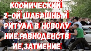 КОСМИЧЕСКИЙ 2-ОЙ ШАБАШНЫЙ РИТУАЛ В НОВОЛУНИЕ,РАВНОДЕНСТВИЕ,ЗАТМЕНИЕ