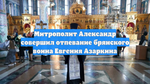 Митрополит Александр совершил отпевание брянского воина Евгения Азаркина