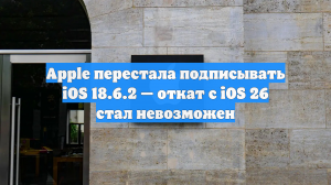 Apple перестала подписывать iOS 18.6.2 — откат с iOS 26 стал невозможен