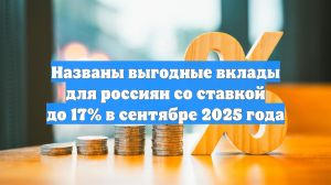 Названы выгодные вклады для россиян со ставкой до 17% в сентябре 2025 года