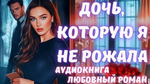 АУДИОКНИГА: ДОЧЬ, КОТОРУЮ Я НЕ РОЖАЛА: СЛУШАТЬ ЛЮБОВНЫЙ РОМАН