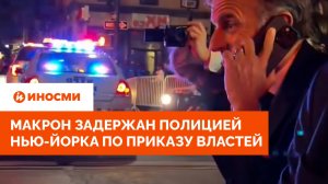 Макрон задержан полицией Нью-Йорка по приказу властей