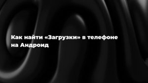 Как найти «Загрузки» в телефоне на Андроид