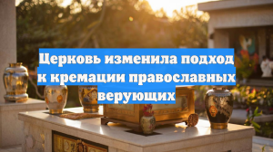 Церковь изменила подход к кремации православных верующих