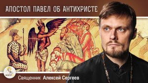 АПОСТОЛ ПАВЕЛ ОБ АНТИХРИСТЕ И ВРЕМЕНИ ВТОРОГО ПРИШЕСТВИЯ ХРИСТА.  Священник Алексей Сергеев