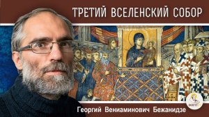ТРЕТИЙ  ВСЕЛЕНСКИЙ  СОБОР.  Ересь Нестория. Георгий Бежанидзе