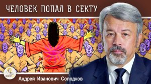 ЧЕЛОВЕК ПОПАЛ В СЕКТУ. ЧТО ДЕЛАТЬ?  Андрей Иванович Солодков