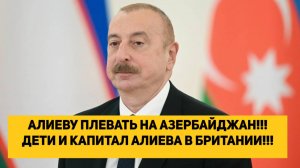 АЛИЕВУ ПЛЕВАТЬ НА АЗЕРБАЙДЖАН!!! ДЕТИ И КАПИТАЛ АЛИЕВА В БРИТАНИИ!!!