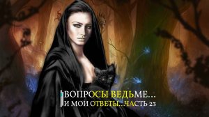 ВОПРОСЫ ВЕДЬМЕ…И МОИ ОТВЕТЫ…ЧАСТЬ 23
