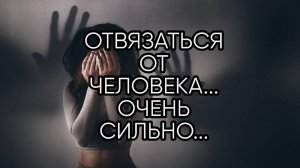 ОТВЯЗАТЬСЯ ОТ ЧЕЛОВЕКА...ОЧЕНЬ СИЛЬНО...ДЛЯ ВСЕХ...