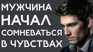 МУЖЧИНА начал СОМНЕВАТЬСЯ в чувствах! ЧТО ЭТО ЗНАЧИТ и Как ПРАВИЛЬНО поступить?